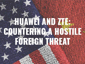 Huawei and ZTE: Countering a Hostile Foreign Threat