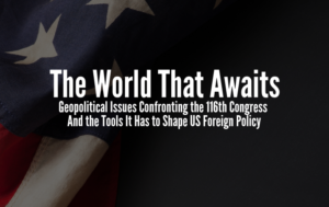 The World That Awaits: Geopolitical Issues Confronting the 116th Congress And the Tools It Has to Shape US Foreign Policy